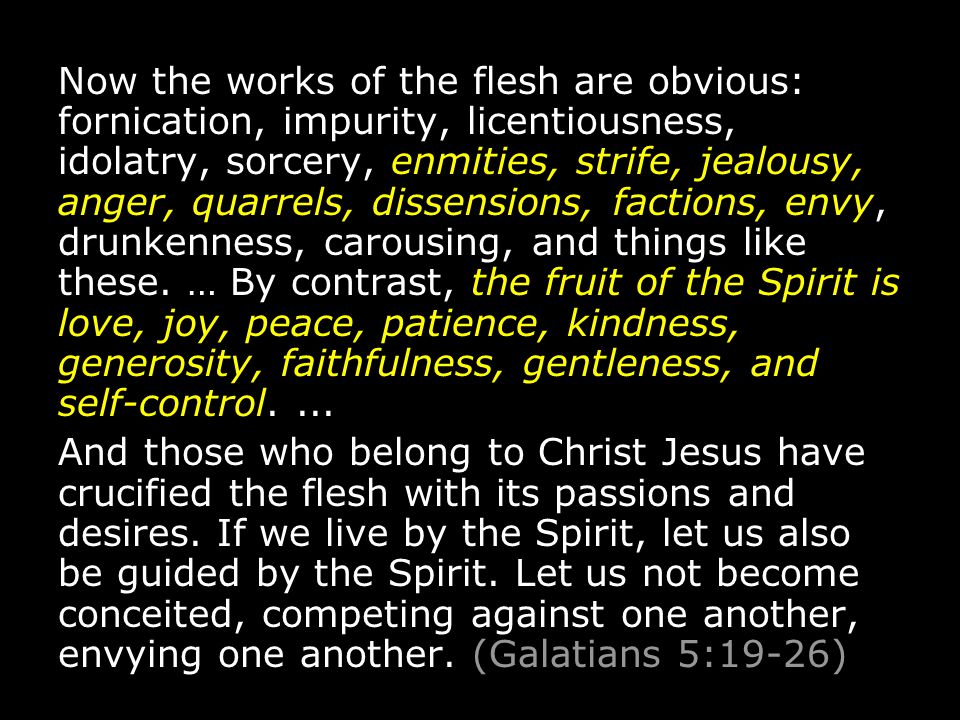 Now the works of the flesh are obvious: fornication, impurity, licentiousness, idolatry, sorcery, enmities, strife, jealousy, anger, quarrels, dissensions, factions, envy, drunkenness, carousing, and things like these.