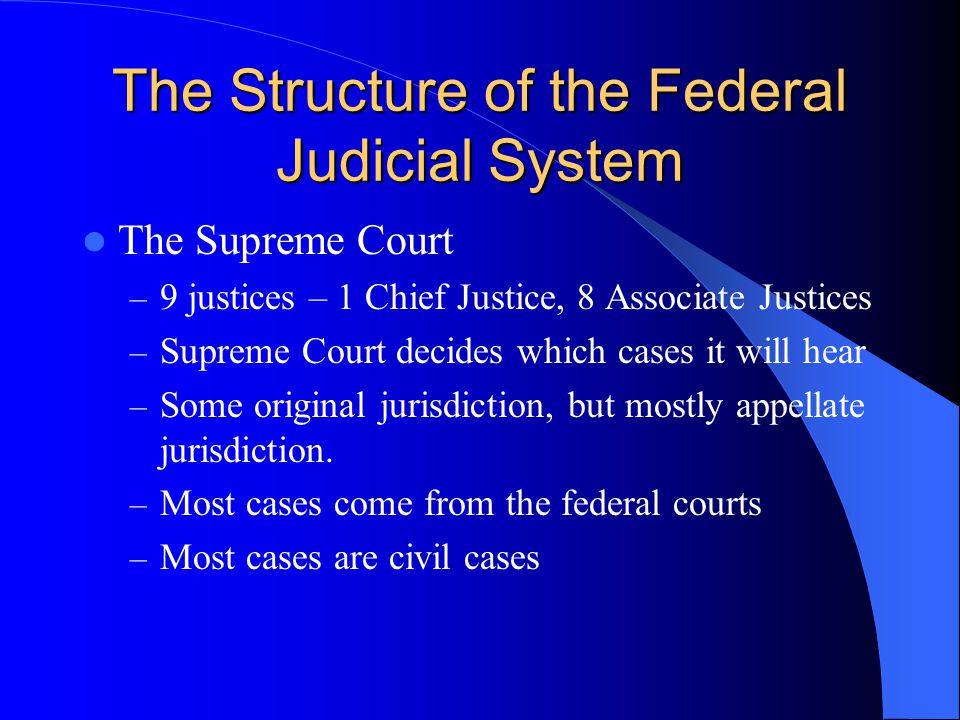 The Structure of the Federal Judicial System The Supreme Court – 9 justices – 1 Chief Justice, 8 Associate Justices – Supreme Court decides which cases it will hear – Some original jurisdiction, but mostly appellate jurisdiction.