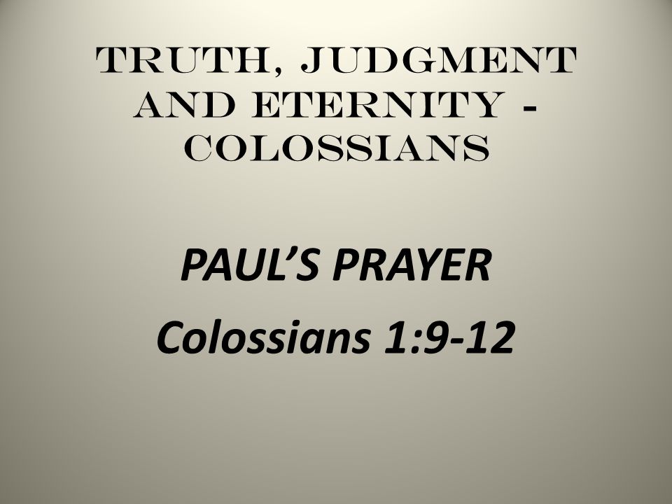 Truth, Judgment and Eternity - Colossians PAUL’S PRAYER Colossians 1:9-12
