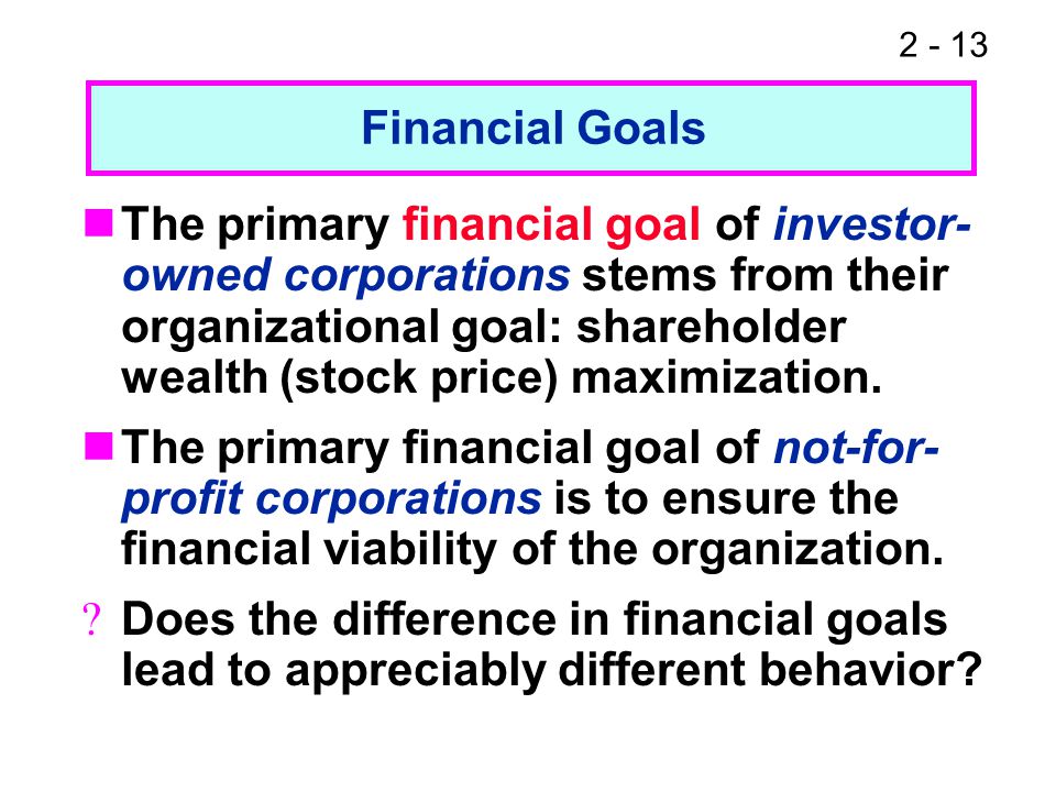The primary financial goal of investor- owned corporations stems from their organizational goal: shareholder wealth (stock price) maximization.