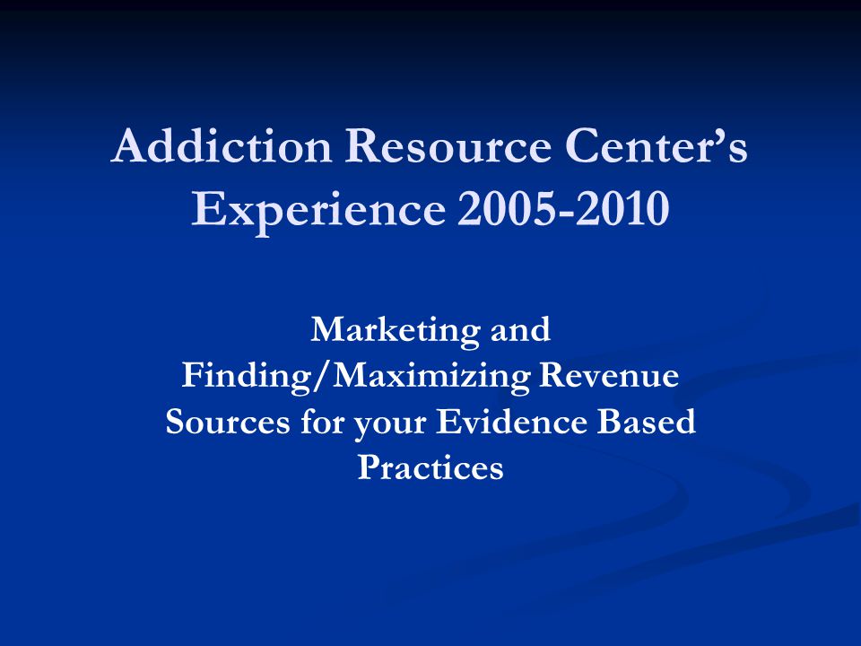 Addiction Resource Center’s Experience Marketing and Finding/Maximizing Revenue Sources for your Evidence Based Practices