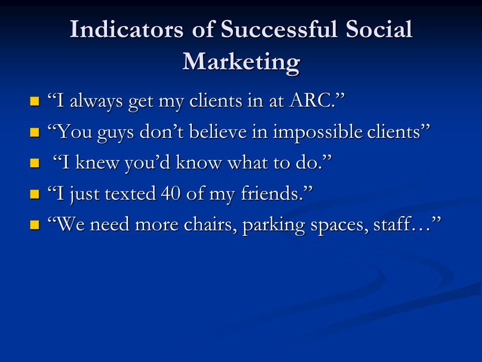 Indicators of Successful Social Marketing I always get my clients in at ARC. I always get my clients in at ARC. You guys don’t believe in impossible clients You guys don’t believe in impossible clients I knew you’d know what to do. I knew you’d know what to do. I just texted 40 of my friends. I just texted 40 of my friends. We need more chairs, parking spaces, staff… We need more chairs, parking spaces, staff…