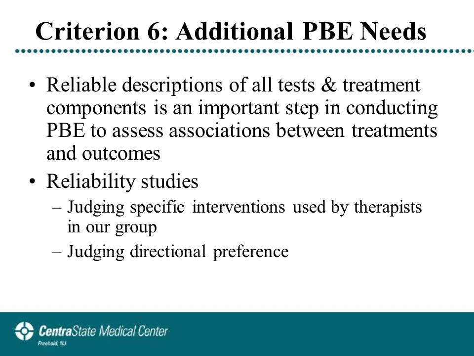 Criterion 6: Additional PBE Needs Reliable descriptions of all tests & treatment components is an important step in conducting PBE to assess associations between treatments and outcomes Reliability studies –Judging specific interventions used by therapists in our group –Judging directional preference