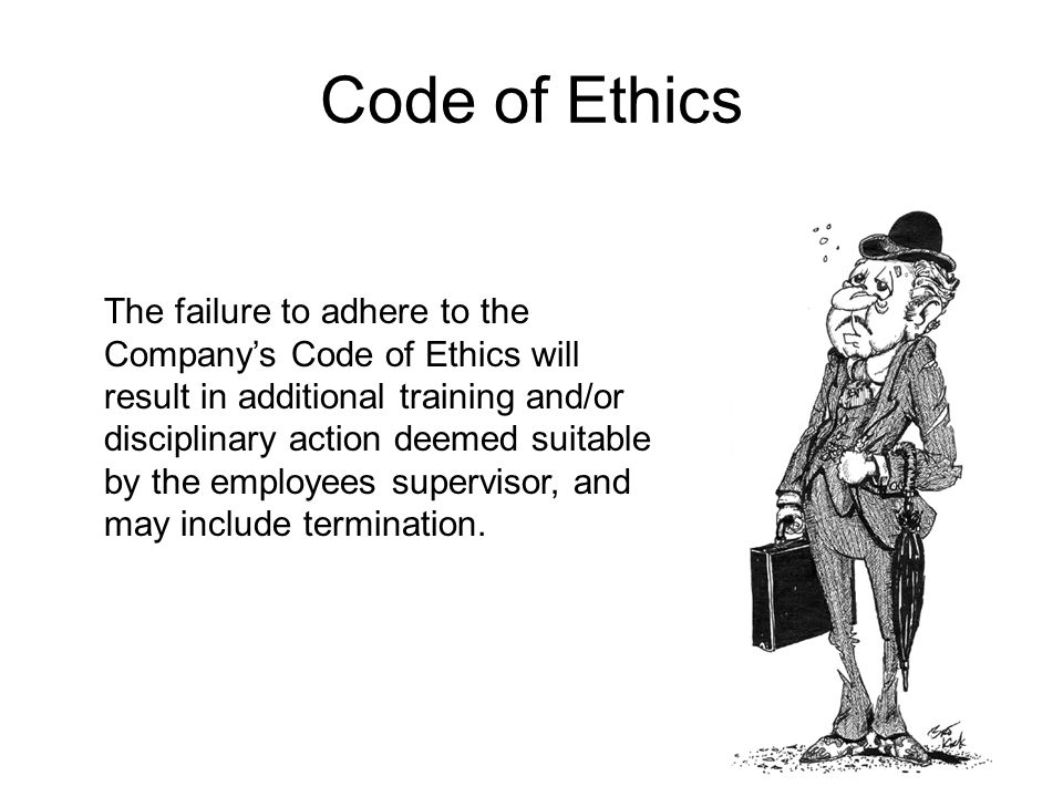 Code of Ethics The failure to adhere to the Company’s Code of Ethics will result in additional training and/or disciplinary action deemed suitable by the employees supervisor, and may include termination.