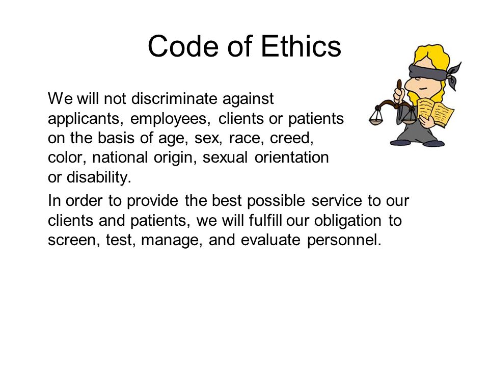 Code of Ethics We will not discriminate against applicants, employees, clients or patients on the basis of age, sex, race, creed, color, national origin, sexual orientation or disability.