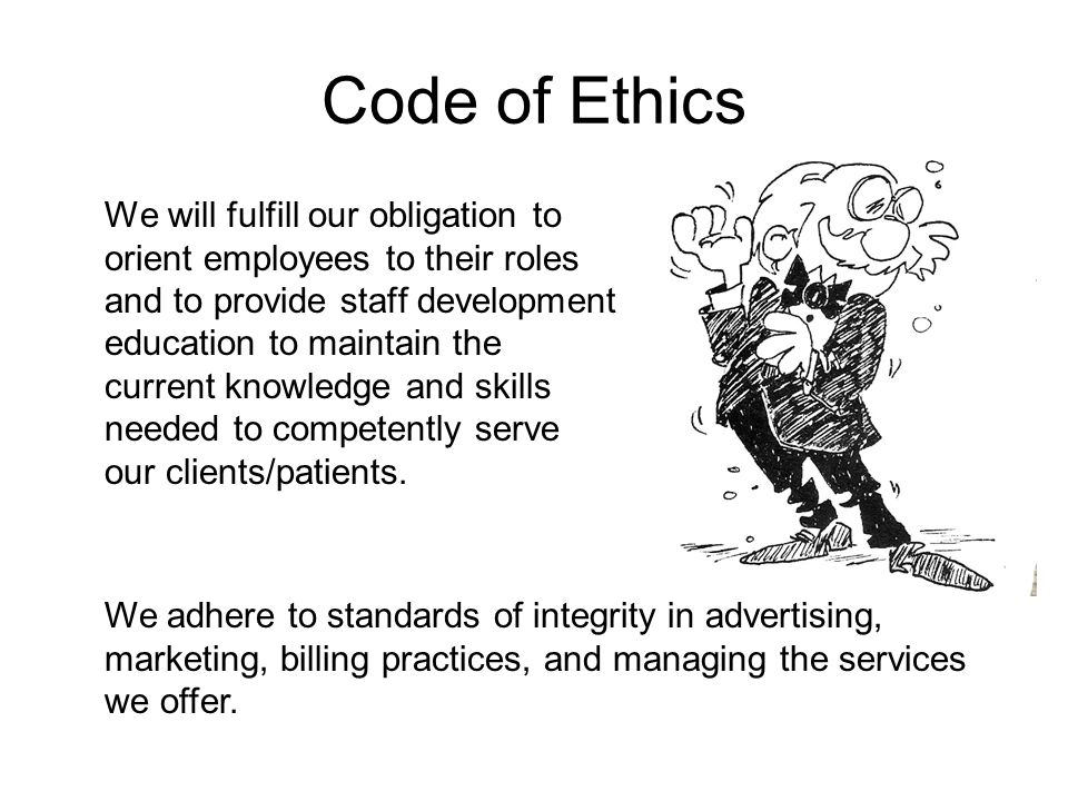 Code of Ethics We will fulfill our obligation to orient employees to their roles and to provide staff development education to maintain the current knowledge and skills needed to competently serve our clients/patients.
