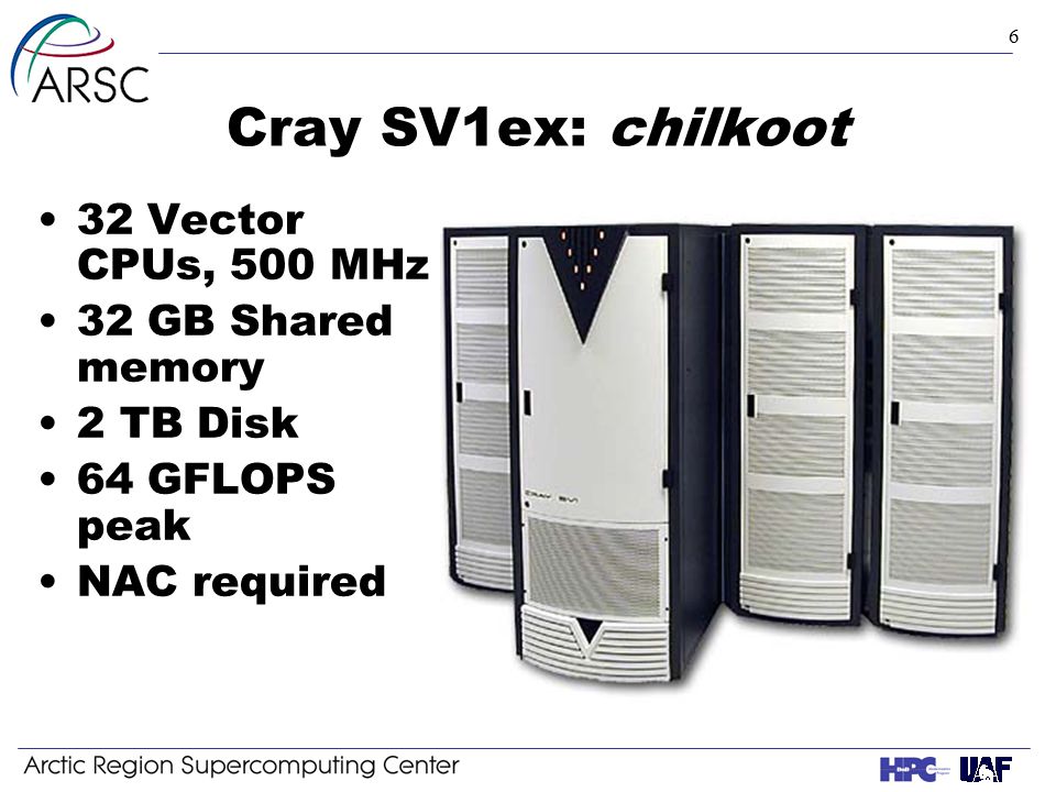 6 Cray SV1ex: chilkoot 32 Vector CPUs, 500 MHz 32 GB Shared memory 2 TB Disk 64 GFLOPS peak NAC required
