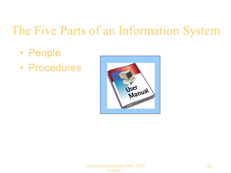 26 Computing Essentials Chapter 1 The Five Parts of an Information System People Procedures