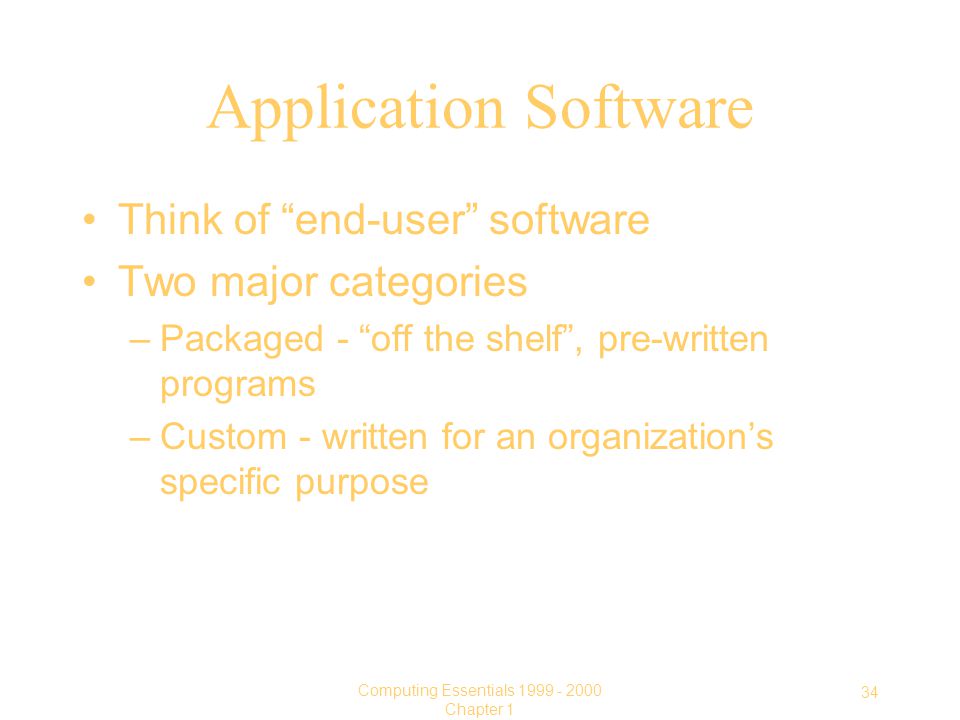 34 Computing Essentials Chapter 1 Application Software Think of end-user software Two major categories –Packaged - off the shelf , pre-written programs –Custom - written for an organization’s specific purpose