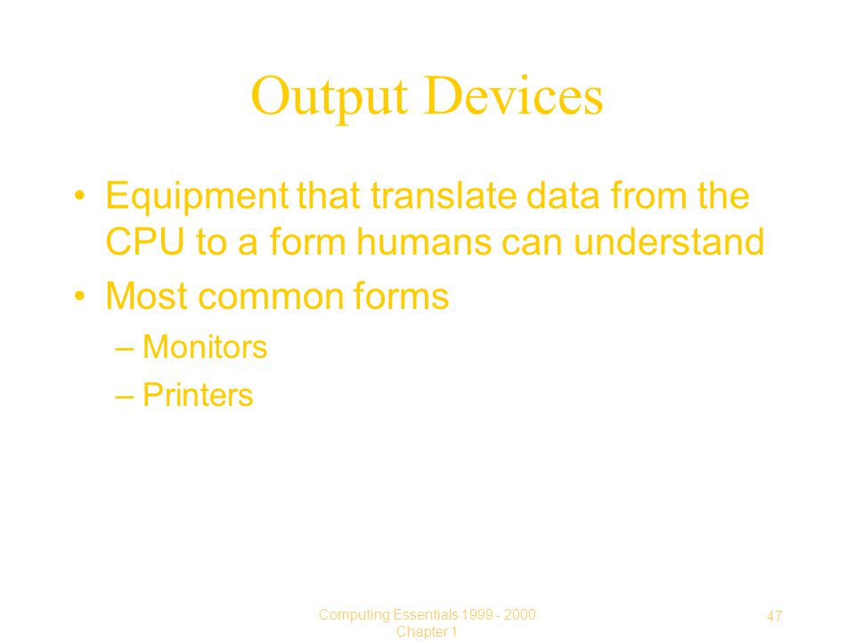 47 Computing Essentials Chapter 1 Output Devices Equipment that translate data from the CPU to a form humans can understand Most common forms –Monitors –Printers