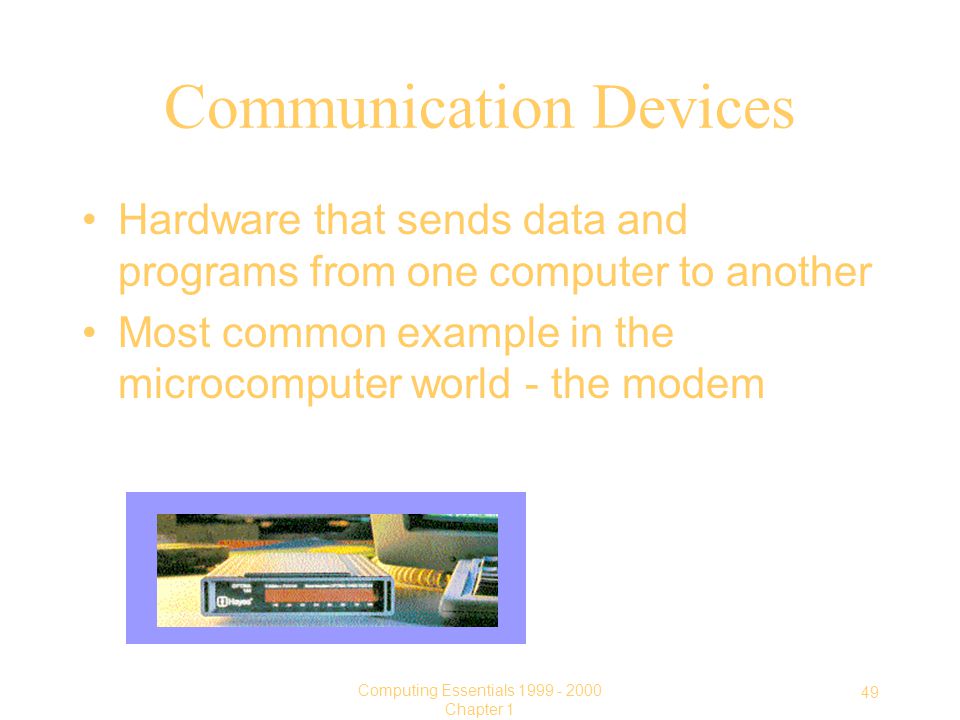 49 Computing Essentials Chapter 1 Communication Devices Hardware that sends data and programs from one computer to another Most common example in the microcomputer world - the modem