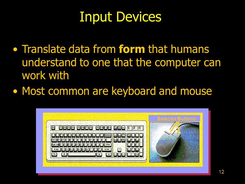 12 Input Devices Translate data from form that humans understand to one that the computer can work with Most common are keyboard and mouse Selector Buttons
