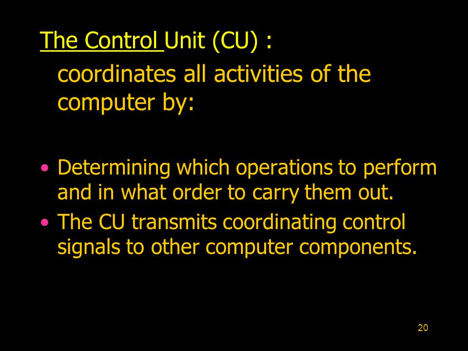 20 The Control Unit (CU) : coordinates all activities of the computer by: Determining which operations to perform and in what order to carry them out.