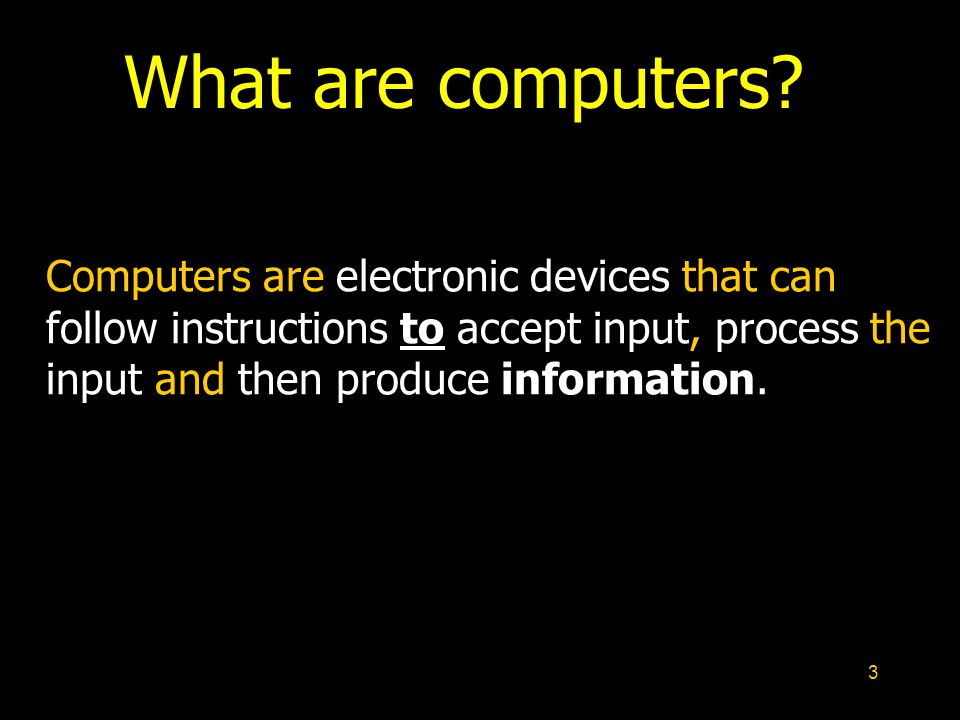 3 Computers are electronic devices that can follow instructions to accept input, process the input and then produce information.