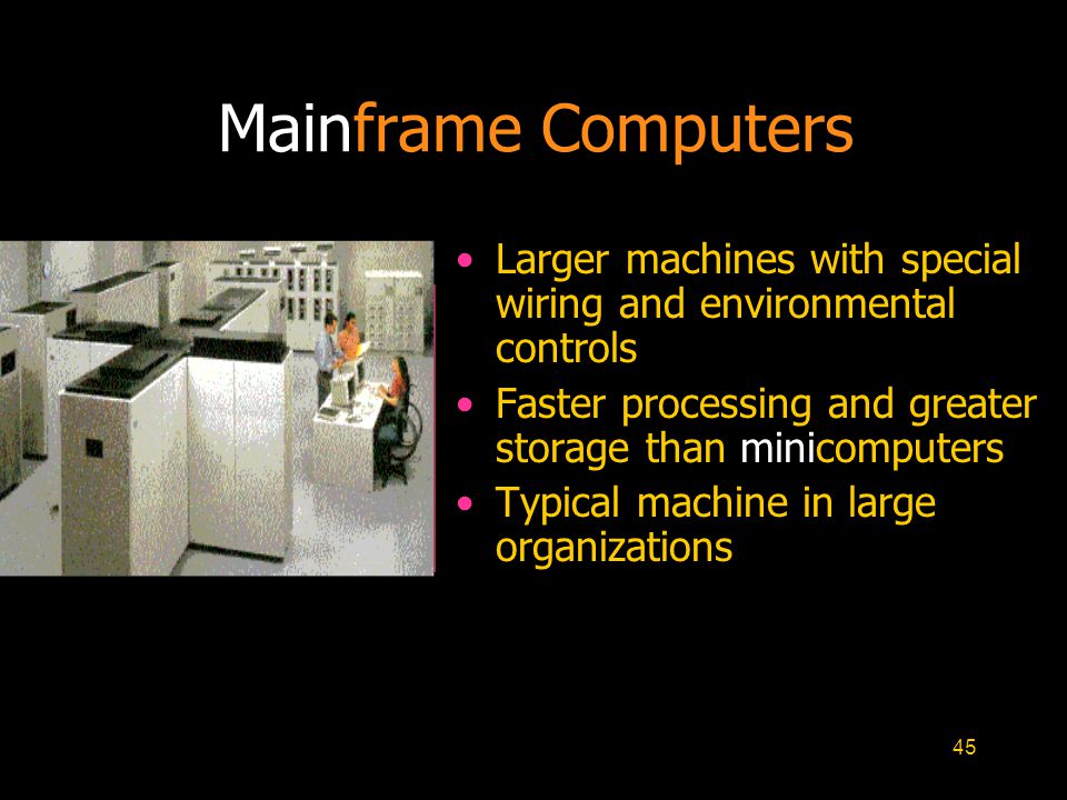 45 Larger machines with special wiring and environmental controls Faster processing and greater storage than minicomputers Typical machine in large organizations Mainframe Computers