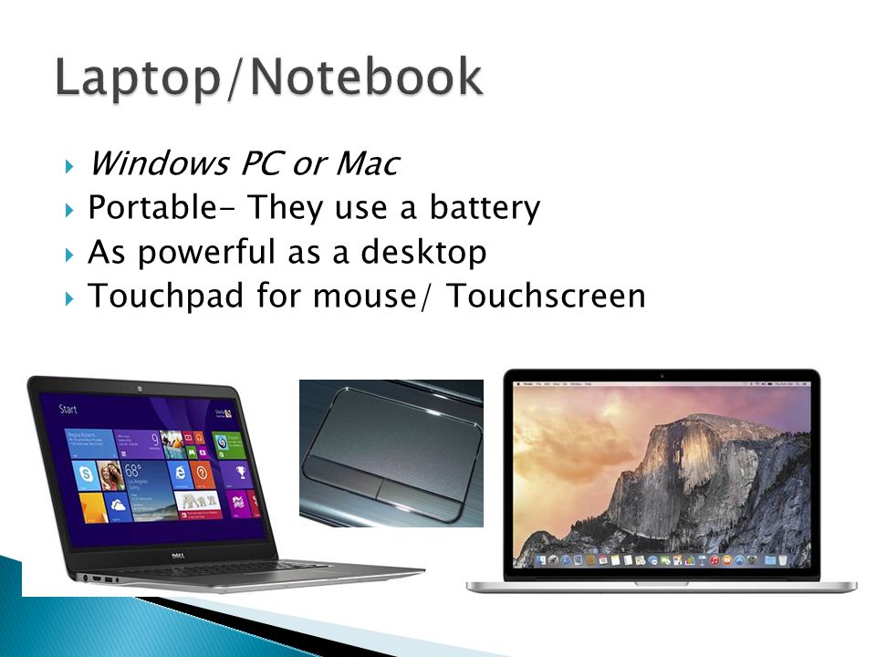  Windows PC or Mac  Portable- They use a battery  As powerful as a desktop  Touchpad for mouse/ Touchscreen
