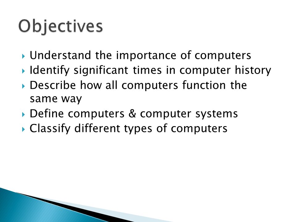  Understand the importance of computers  Identify significant times in computer history  Describe how all computers function the same way  Define computers & computer systems  Classify different types of computers