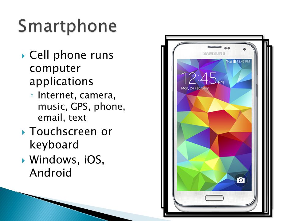  Cell phone runs computer applications ◦ Internet, camera, music, GPS, phone,  , text  Touchscreen or keyboard  Windows, iOS, Android