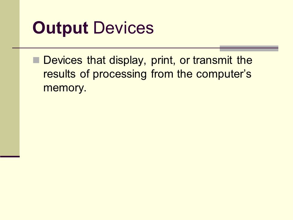 Output Devices Devices that display, print, or transmit the results of processing from the computer’s memory.