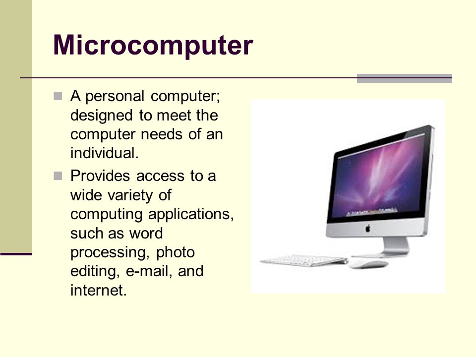 Microcomputer A personal computer; designed to meet the computer needs of an individual.