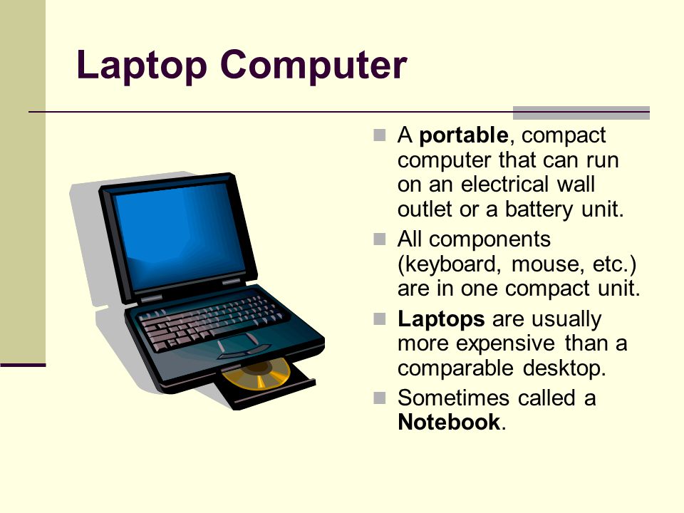 Laptop Computer A portable, compact computer that can run on an electrical wall outlet or a battery unit.