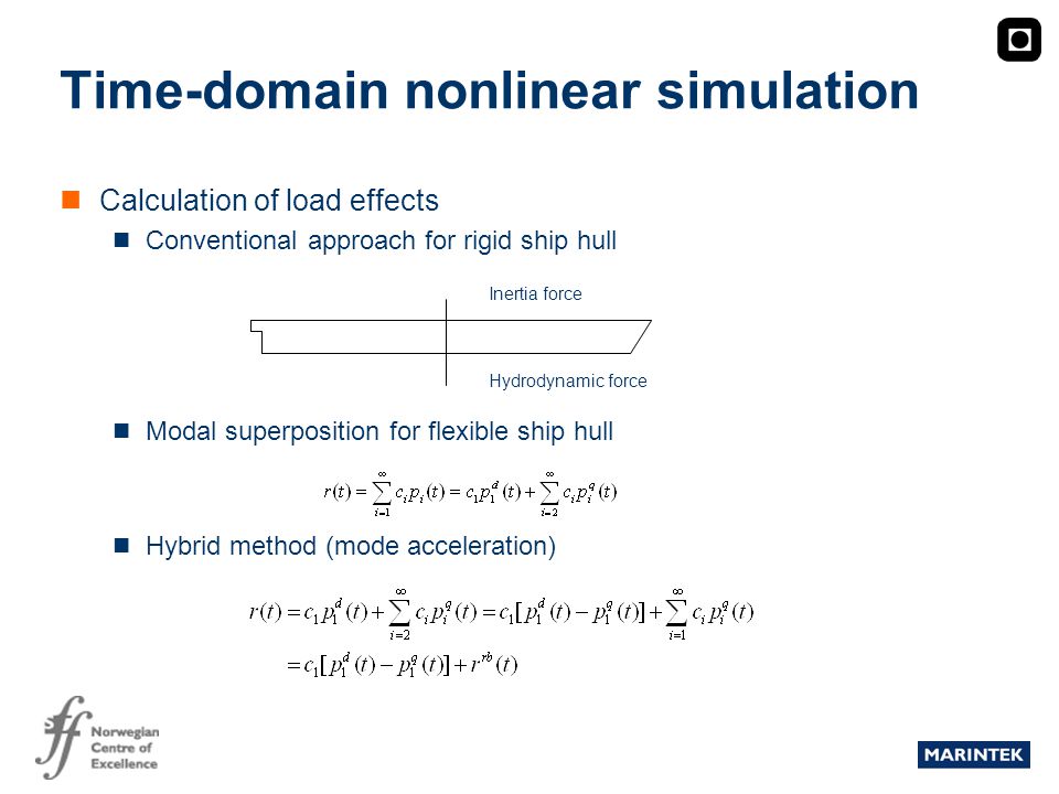 MARINTEK Time-domain nonlinear simulation Calculation of load effects Conventional approach for rigid ship hull Modal superposition for flexible ship hull Hybrid method (mode acceleration) Hydrodynamic force Inertia force