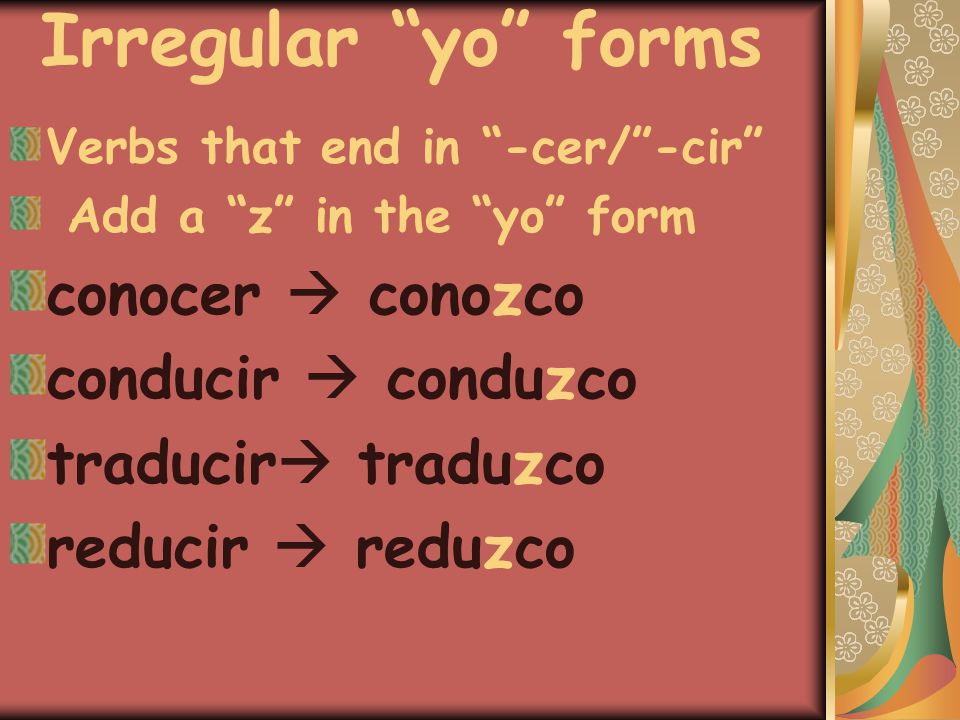 Irregular yo forms Verbs that end in -cer/ -cir Add a z in the yo form conocer  conozco conducir  conduzco traducir  traduzco reducir  reduzco