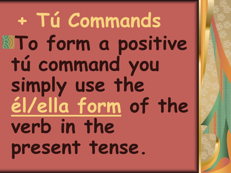 + Tú Commands To form a positive tú command you simply use the él/ella form of the verb in the present tense.