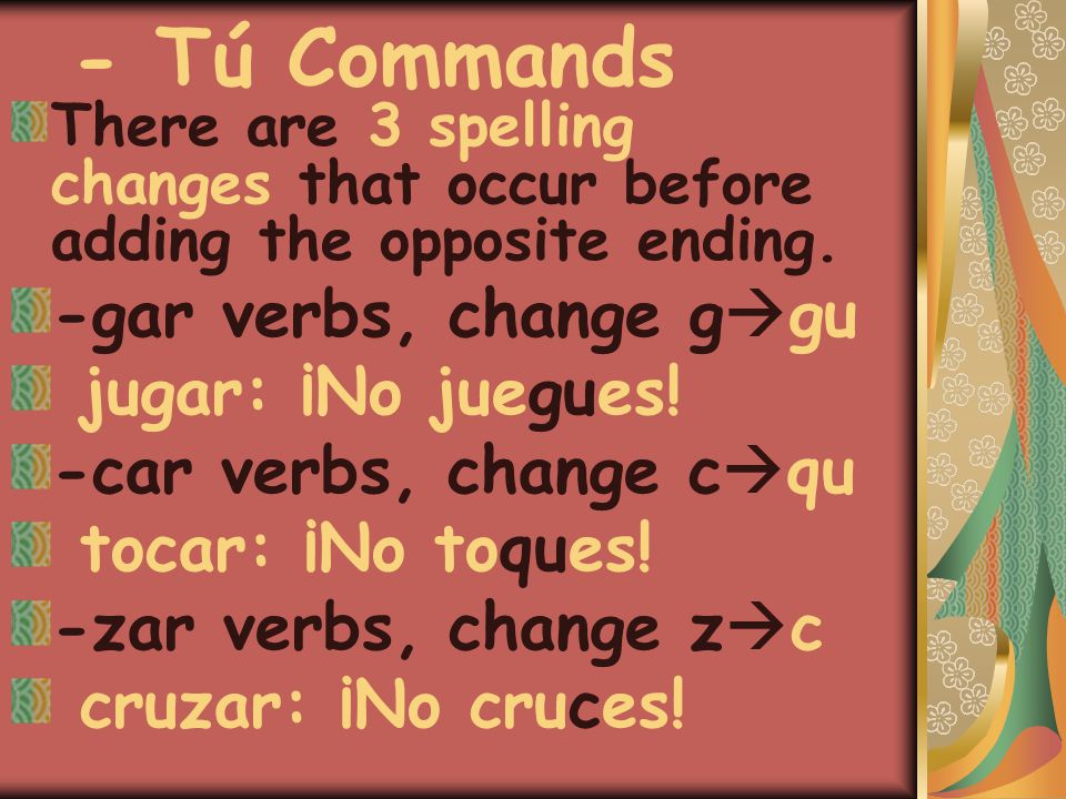 - Tú Commands There are 3 spelling changes that occur before adding the opposite ending.
