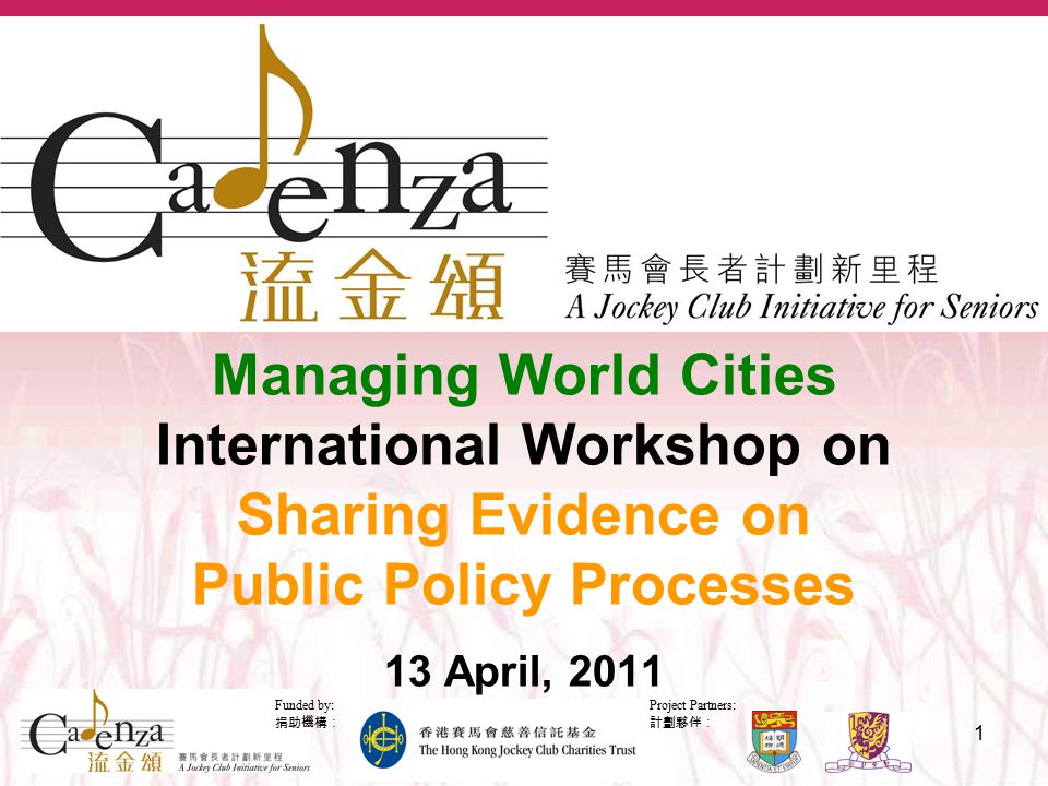 Project Partners: 計劃夥伴： Funded by: 捐助機構： 1 Managing World Cities International Workshop on Sharing Evidence on Public Policy Processes 13 April, 2011