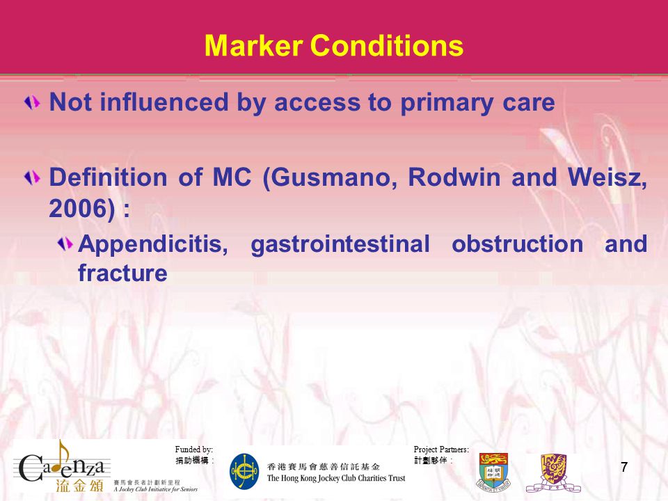 Project Partners: 計劃夥伴： Funded by: 捐助機構： 77 Marker Conditions Not influenced by access to primary care Definition of MC (Gusmano, Rodwin and Weisz, 2006) : Appendicitis, gastrointestinal obstruction and fracture