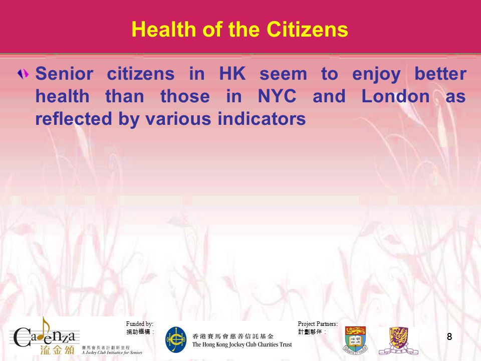 Project Partners: 計劃夥伴： Funded by: 捐助機構： 88 Health of the Citizens Senior citizens in HK seem to enjoy better health than those in NYC and London as reflected by various indicators