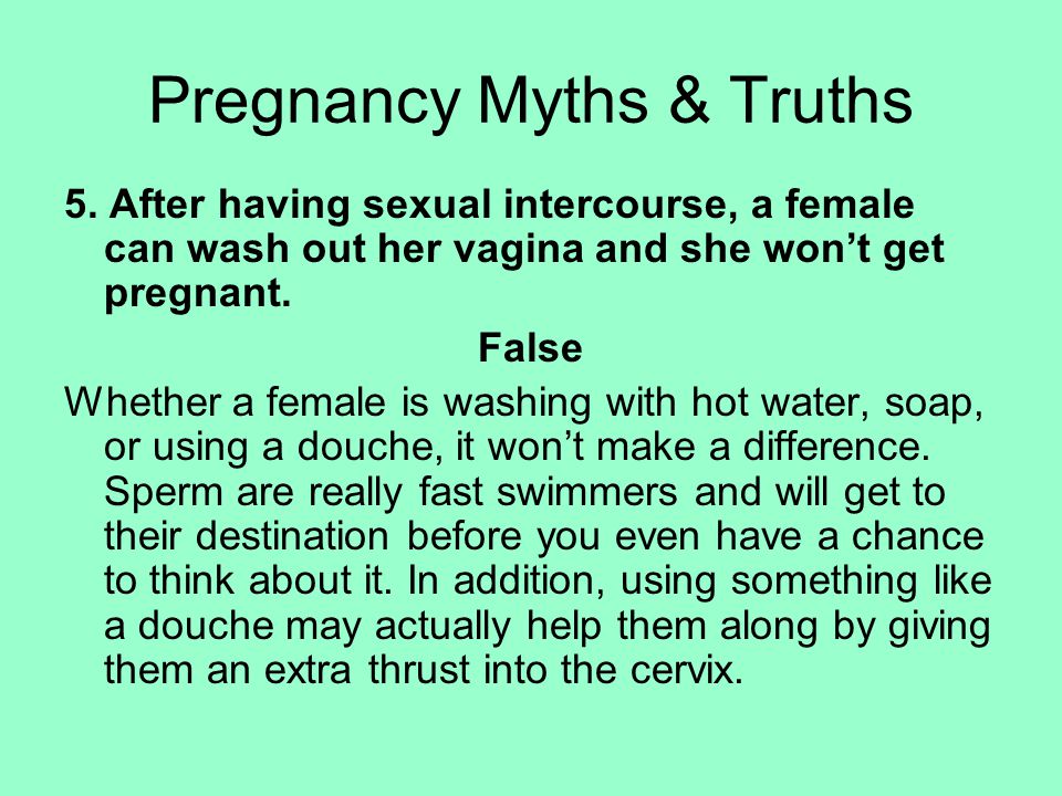 5. After having sexual intercourse, a female can wash out her vagina and she won’t get pregnant.