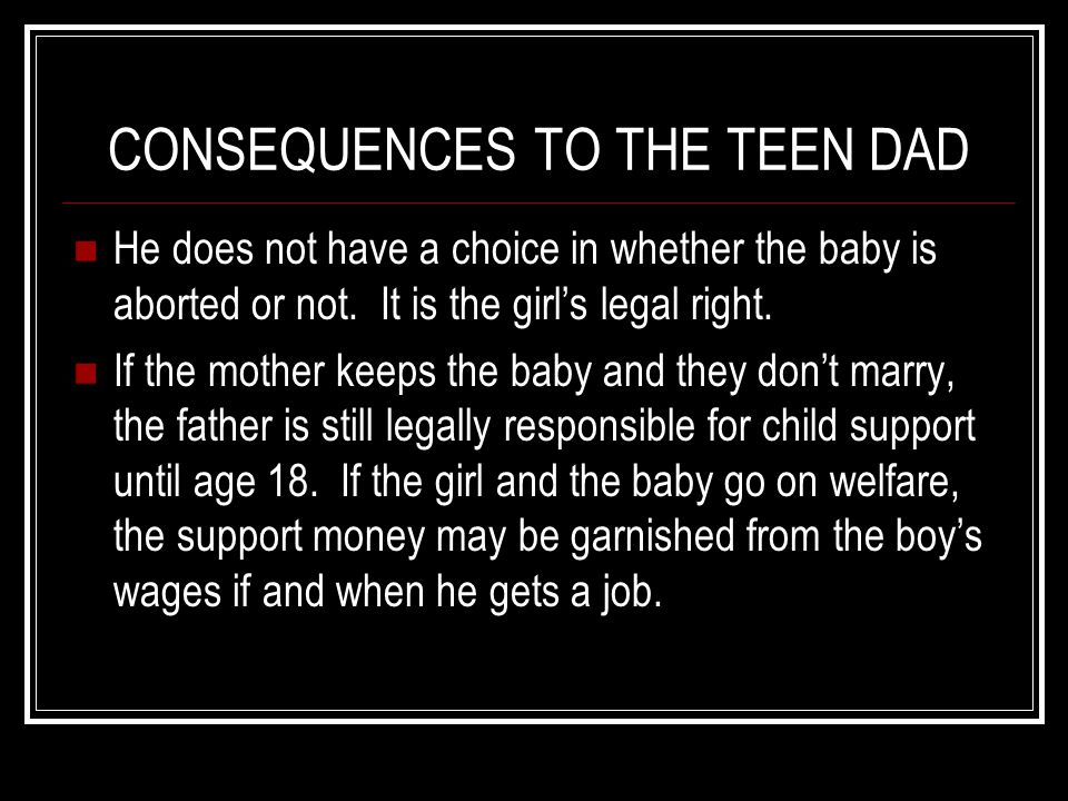 CONSEQUENCES TO THE TEEN DAD He does not have a choice in whether the baby is aborted or not.
