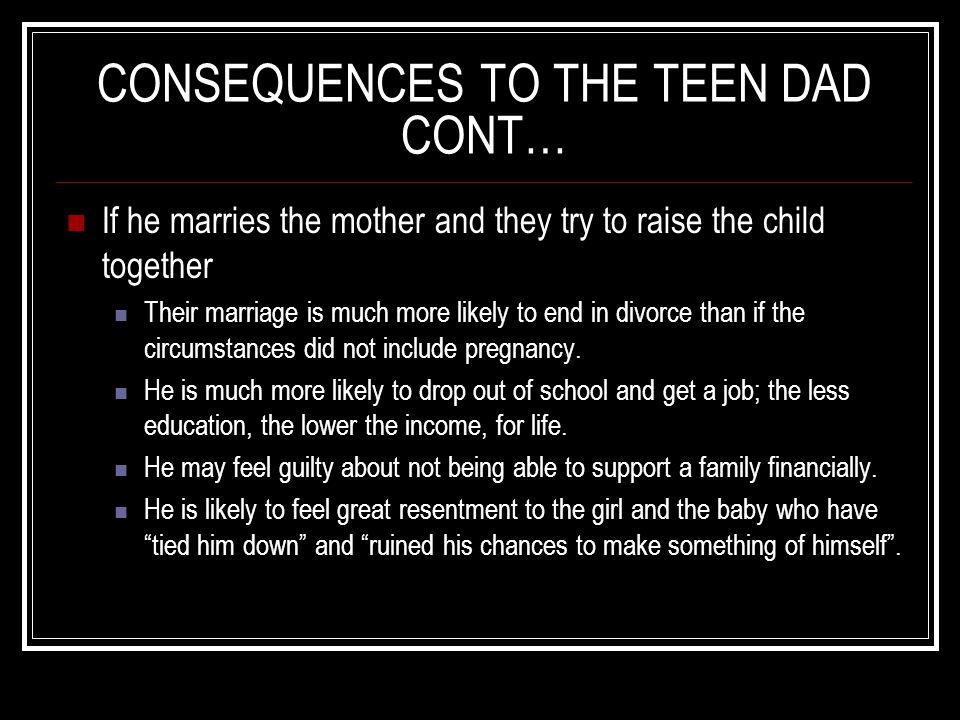 CONSEQUENCES TO THE TEEN DAD CONT… If he marries the mother and they try to raise the child together Their marriage is much more likely to end in divorce than if the circumstances did not include pregnancy.