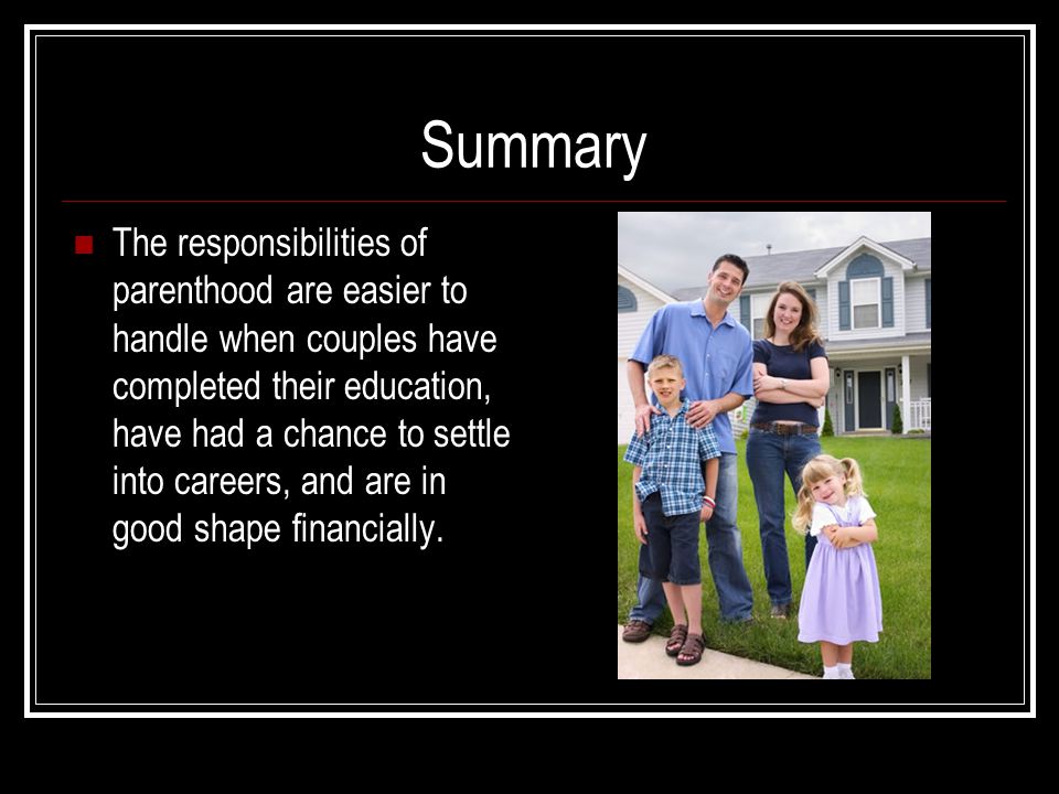 Summary The responsibilities of parenthood are easier to handle when couples have completed their education, have had a chance to settle into careers, and are in good shape financially.