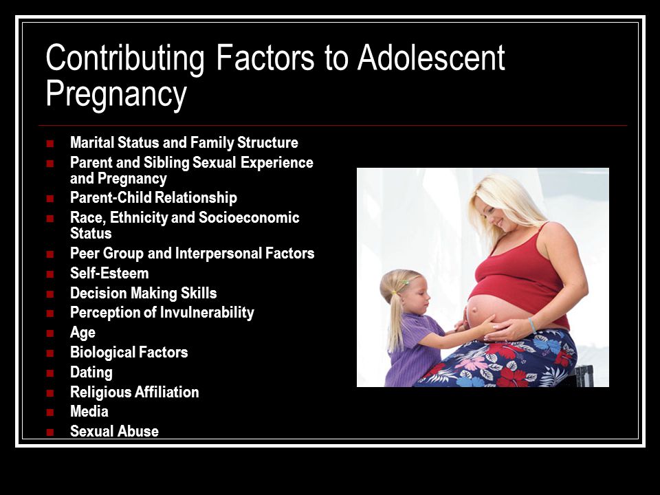 Contributing Factors to Adolescent Pregnancy Marital Status and Family Structure Parent and Sibling Sexual Experience and Pregnancy Parent-Child Relationship Race, Ethnicity and Socioeconomic Status Peer Group and Interpersonal Factors Self-Esteem Decision Making Skills Perception of Invulnerability Age Biological Factors Dating Religious Affiliation Media Sexual Abuse