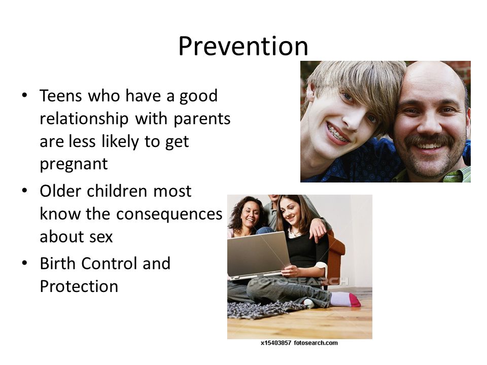 Prevention Teens who have a good relationship with parents are less likely to get pregnant Older children most know the consequences about sex Birth Control and Protection