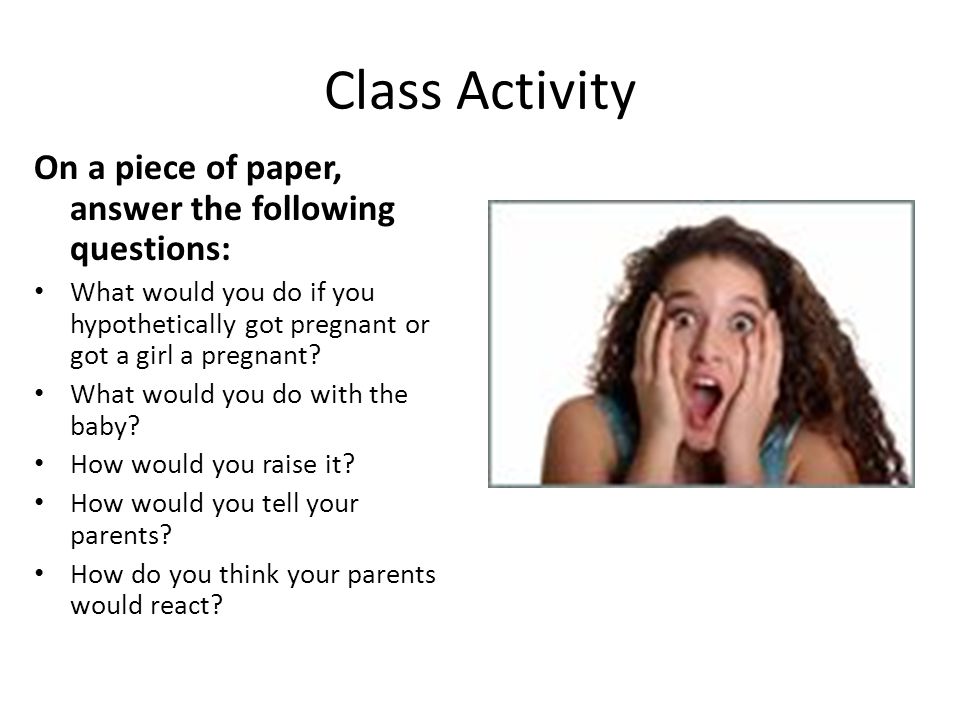 Class Activity On a piece of paper, answer the following questions: What would you do if you hypothetically got pregnant or got a girl a pregnant.