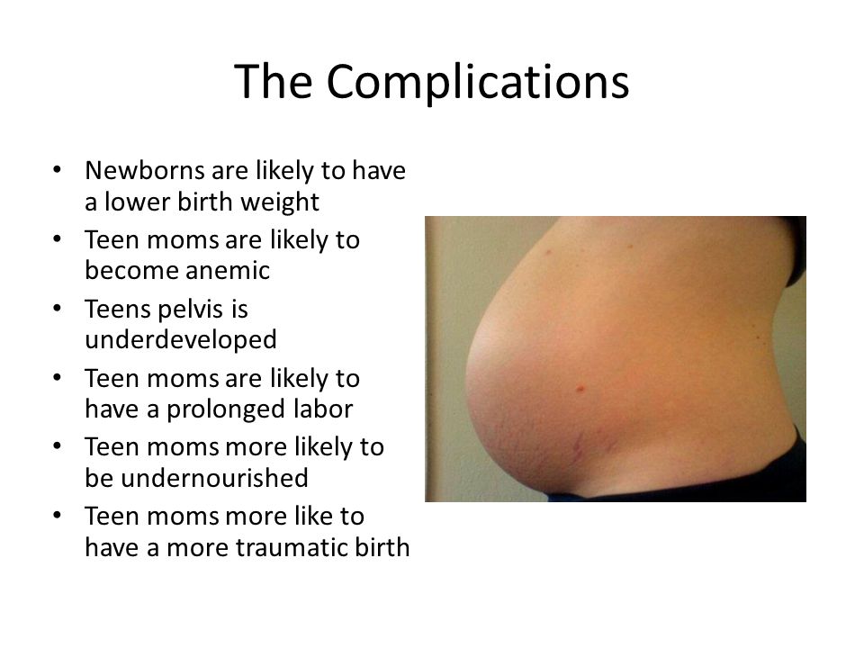 The Complications Newborns are likely to have a lower birth weight Teen moms are likely to become anemic Teens pelvis is underdeveloped Teen moms are likely to have a prolonged labor Teen moms more likely to be undernourished Teen moms more like to have a more traumatic birth