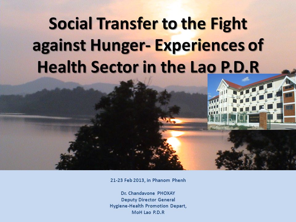 Sector Working Group for Health Policy Level: 21 November November 2008 Donechan Palace Social Transfer to the Fight against Hunger- Experiences of Health Sector in the Lao P.D.R Feb 2013, in Phanom Phenh Dr.