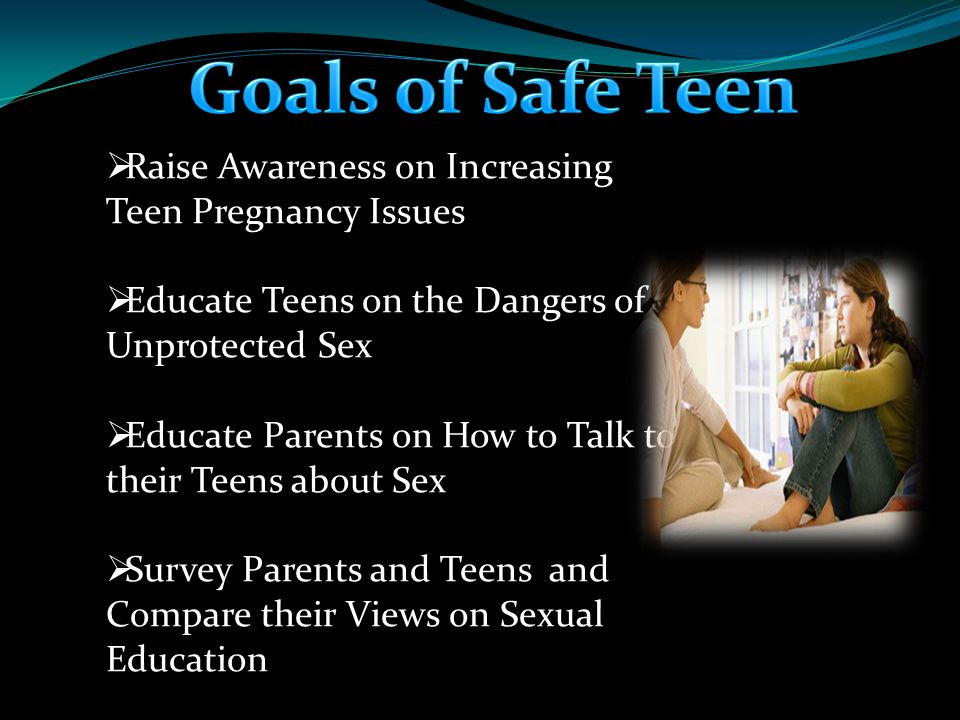  Raise Awareness on Increasing Teen Pregnancy Issues  Educate Teens on the Dangers of Unprotected Sex  Educate Parents on How to Talk to their Teens about Sex  Survey Parents and Teens and Compare their Views on Sexual Education
