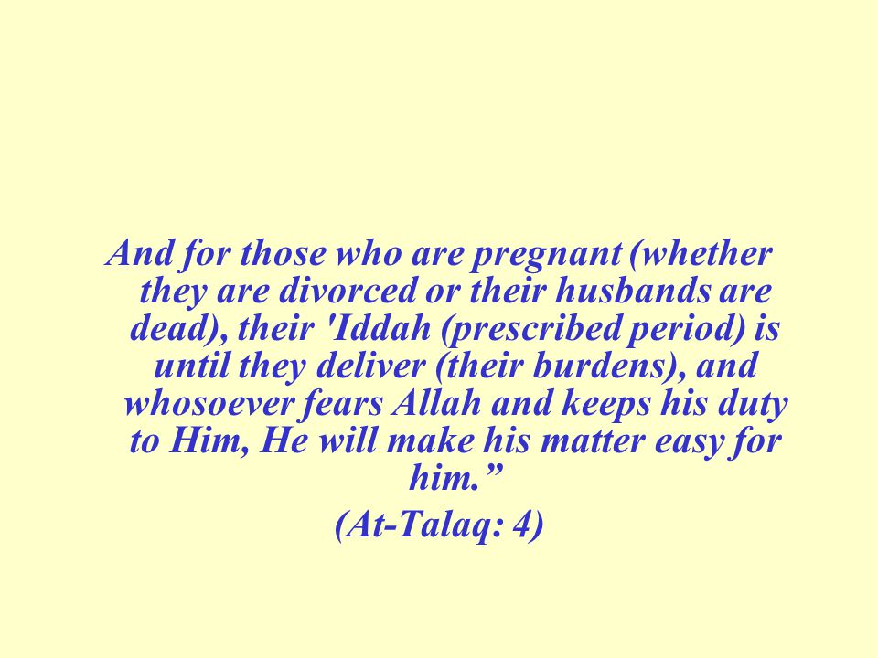 And for those who are pregnant (whether they are divorced or their husbands are dead), their Iddah (prescribed period) is until they deliver (their burdens), and whosoever fears Allah and keeps his duty to Him, He will make his matter easy for him. (At-Talaq: 4)