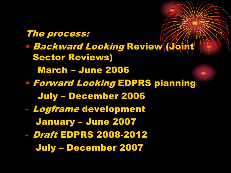 The process: Backward Looking Review (Joint Sector Reviews) March – June 2006 Forward Looking EDPRS planning July – December Logframe development January – June Draft EDPRS July – December 2007