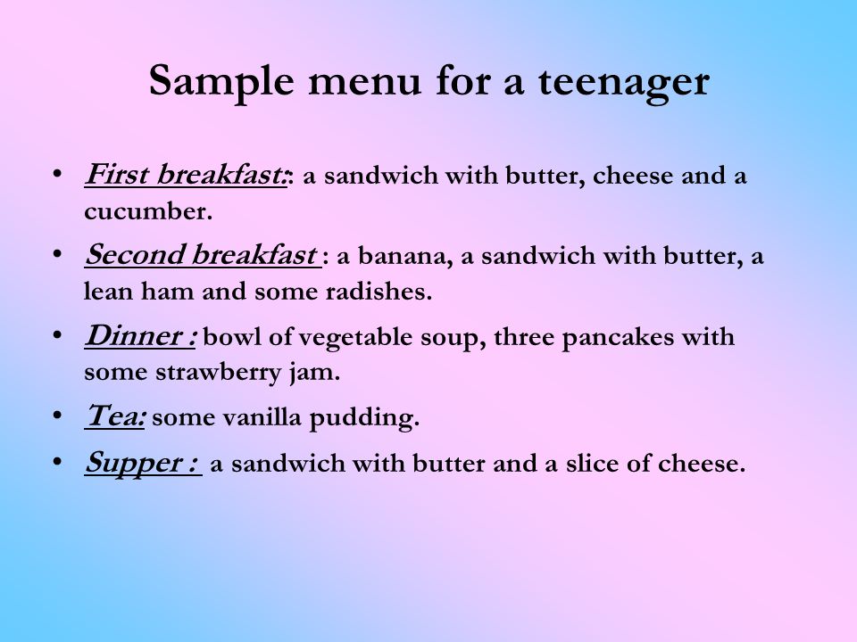 Sample menu for a teenager First breakfast: : a sandwich with butter, cheese and a cucumber.