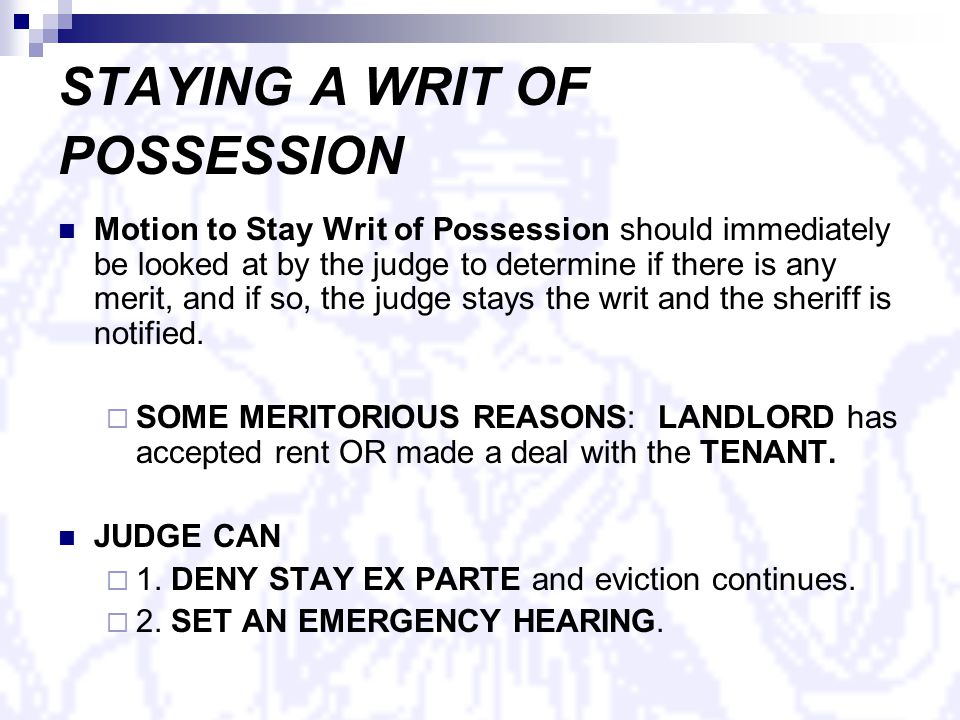 STAYING A WRIT OF POSSESSION Motion to Stay Writ of Possession should immediately be looked at by the judge to determine if there is any merit, and if so, the judge stays the writ and the sheriff is notified.