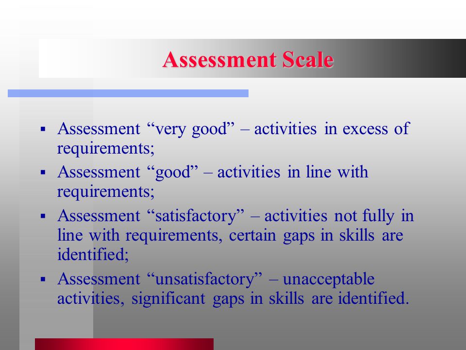 Assessment Scale  Assessment very good – activities in excess of requirements;  Assessment good – activities in line with requirements;  Assessment satisfactory – activities not fully in line with requirements, certain gaps in skills are identified;  Assessment unsatisfactory – unacceptable activities, significant gaps in skills are identified.