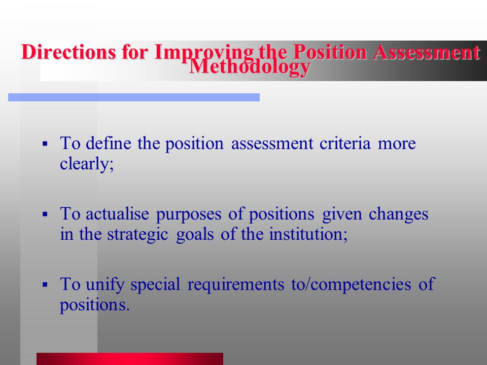 Directions for Improving the Position Assessment Methodology  To define the position assessment criteria more clearly;  To actualise purposes of positions given changes in the strategic goals of the institution;  To unify special requirements to/competencies of positions.