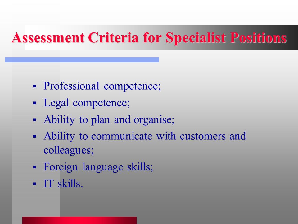 Assessment Criteria for Specialist Positions  Professional competence;  Legal competence;  Ability to plan and organise;  Ability to communicate with customers and colleagues;  Foreign language skills;  IT skills.