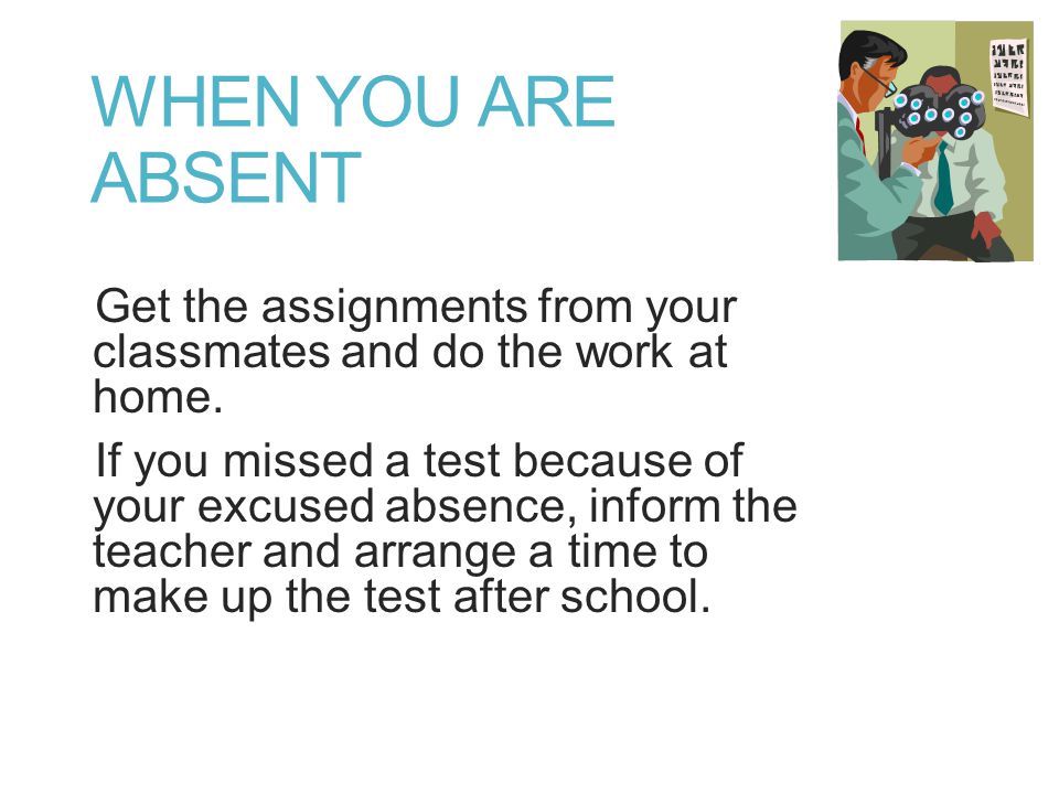 WHEN YOU ARE ABSENT Get the assignments from your classmates and do the work at home.